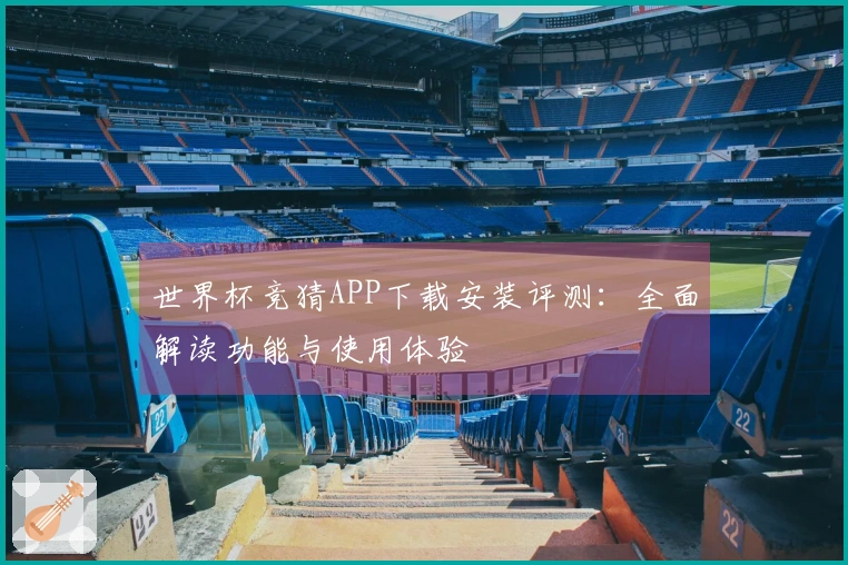 世界杯竞猜APP下载安装评测：全面解读功能与使用体验