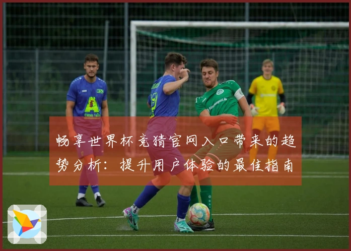 畅享世界杯竞猜官网入口带来的趋势分析：提升用户体验的最佳指南