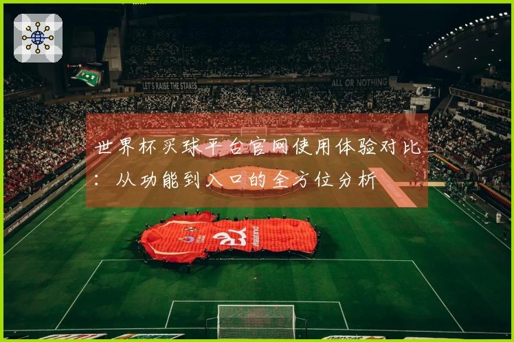 世界杯买球平台官网使用体验对比:从功能到入口的全方位分析