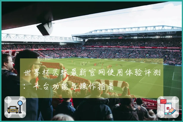 世界杯买球最新官网使用体验评测：平台功能与操作指南