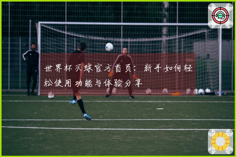 世界杯买球官方首页：新手如何轻松使用功能与体验分享