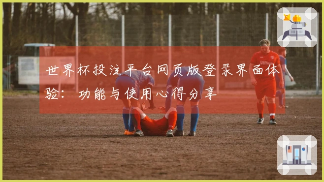 世界杯投注平台网页版登录界面体验：功能与使用心得分享