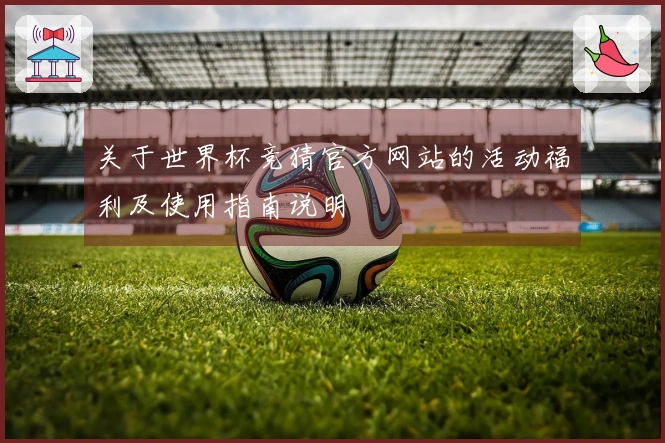 关于世界杯竞猜官方网站的活动福利及使用指南说明