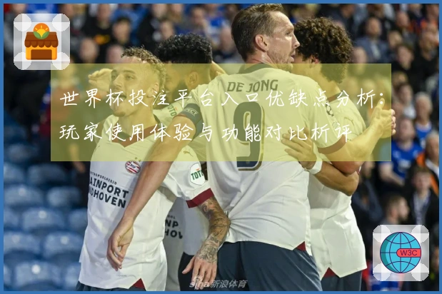世界杯投注平台入口优缺点分析：玩家使用体验与功能对比析评