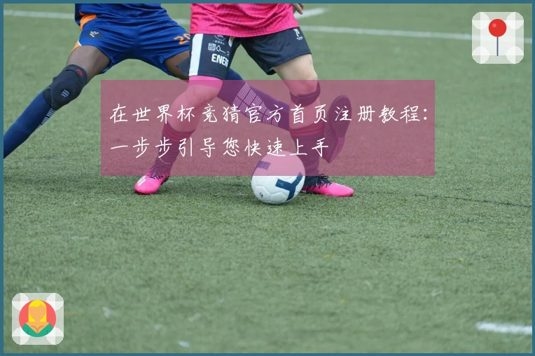 在世界杯竞猜官方首页注册教程：一步步引导您快速上手