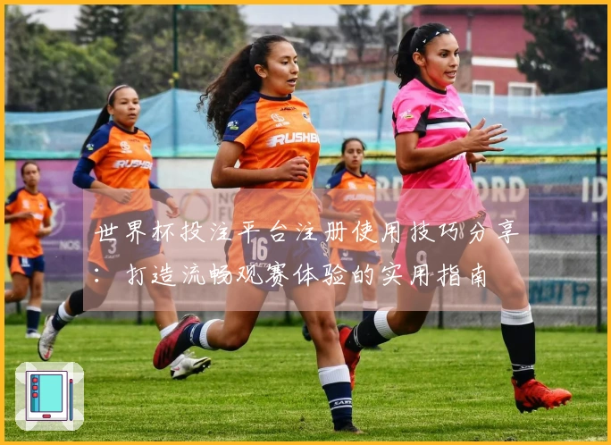 世界杯投注平台注册使用技巧分享：打造流畅观赛体验的实用指南