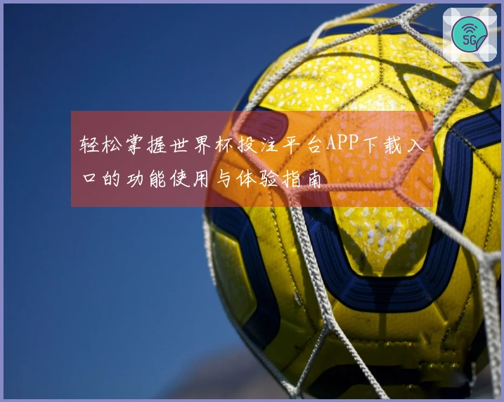 轻松掌握世界杯投注平台APP下载入口的功能使用与体验指南