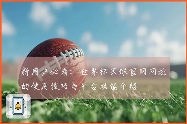 新用户必看:世界杯买球官网网址的使用技巧与平台功能介绍
