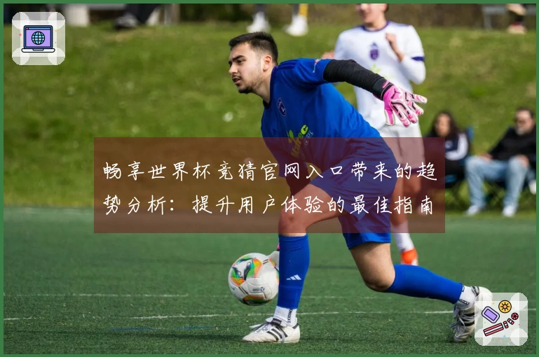 畅享世界杯竞猜官网入口带来的趋势分析：提升用户体验的最佳指南