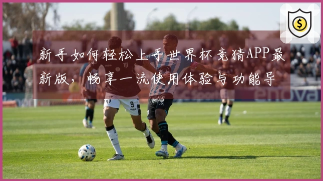 新手如何轻松上手世界杯竞猜APP最新版，畅享一流使用体验与功能导览