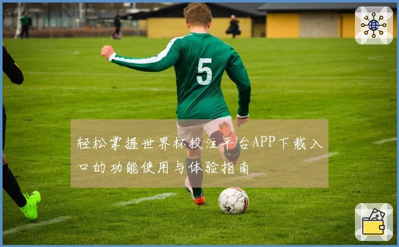 轻松掌握世界杯投注平台APP下载入口的功能使用与体验指南