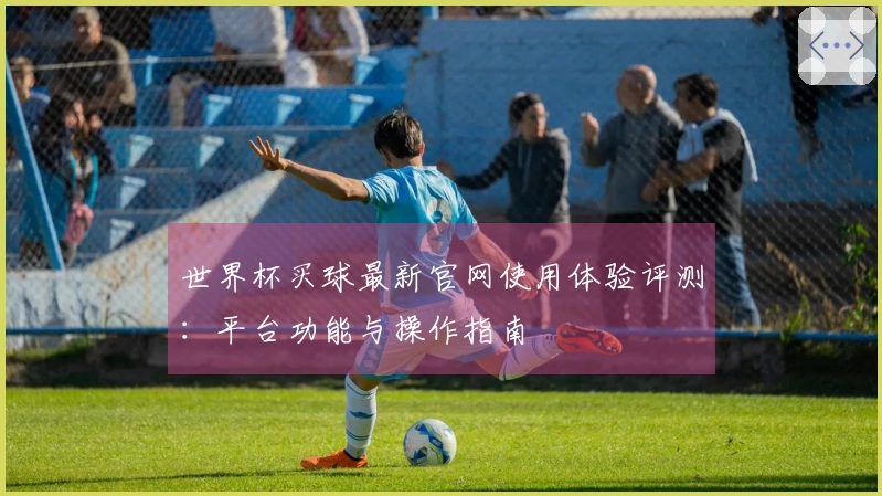 世界杯买球最新官网使用体验评测:平台功能与操作指南