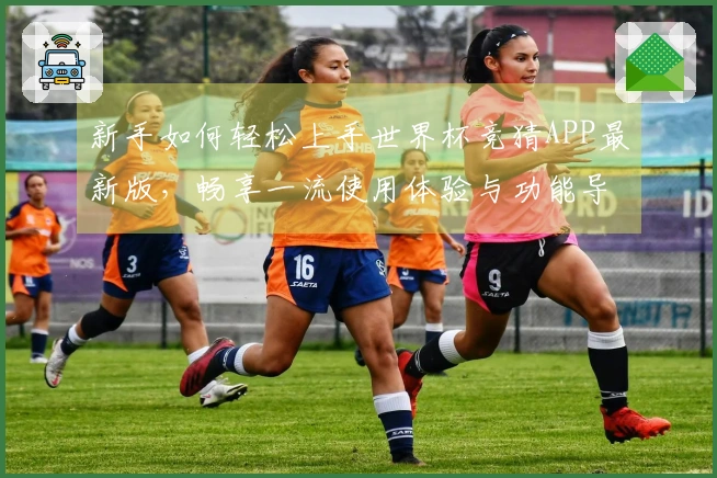 新手如何轻松上手世界杯竞猜APP最新版，畅享一流使用体验与功能导览