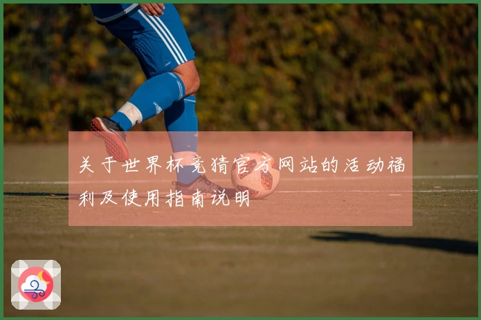 关于世界杯竞猜官方网站的活动福利及使用指南说明