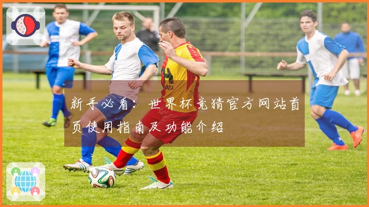 新手必看：世界杯竞猜官方网站首页使用指南及功能介绍