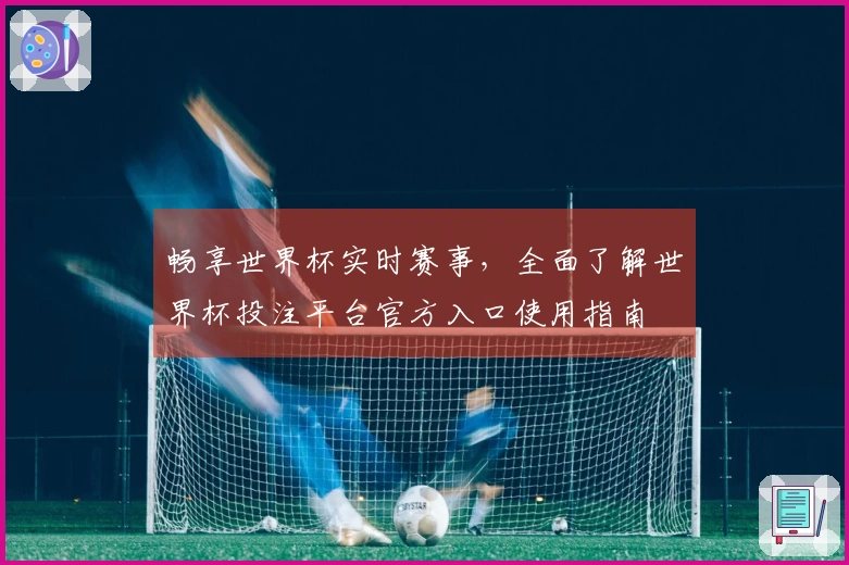 畅享世界杯实时赛事，全面了解世界杯投注平台官方入口使用指南