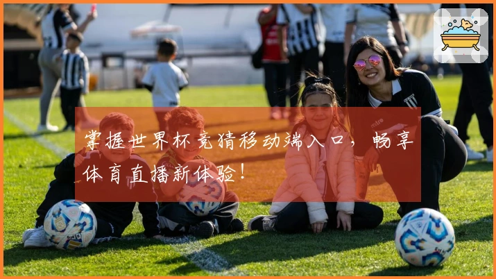 掌握世界杯竞猜移动端入口，畅享体育直播新体验！